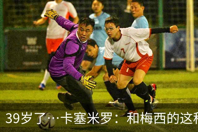 39岁了…卡塞米罗：和梅西的这种时光不知还有多久，只能好好享受